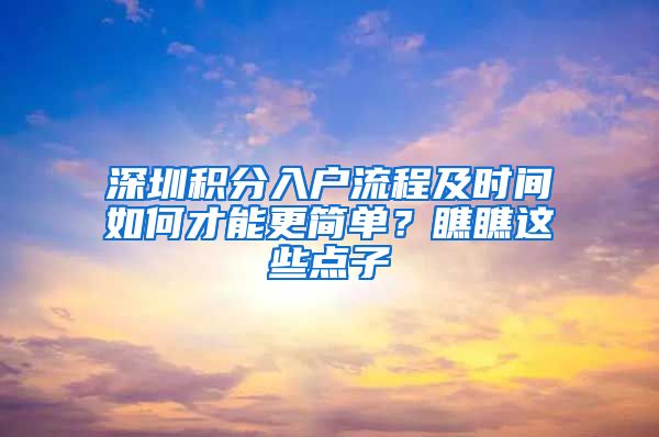 深圳积分入户流程及时间如何才能更简单？瞧瞧这些点子