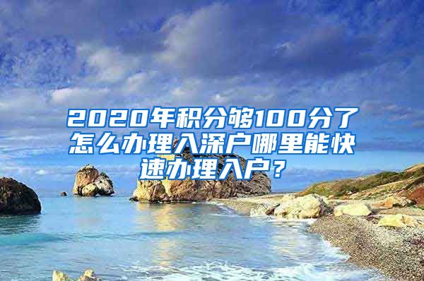 2020年积分够100分了怎么办理入深户哪里能快速办理入户？