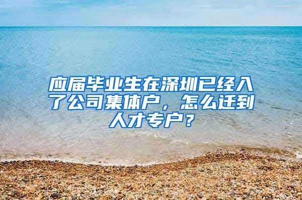 应届毕业生在深圳已经入了公司集体户，怎么迁到人才专户？