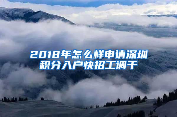 2018年怎么样申请深圳积分入户快招工调干