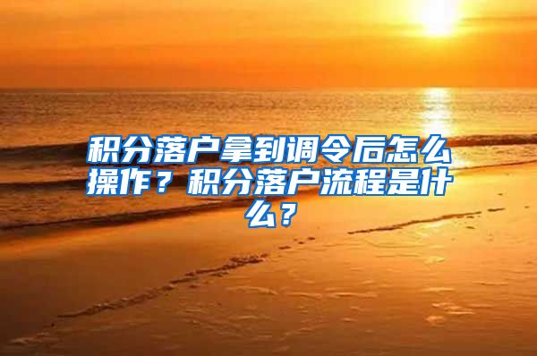 积分落户拿到调令后怎么操作？积分落户流程是什么？