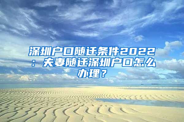 深圳户口随迁条件2022：夫妻随迁深圳户口怎么办理？