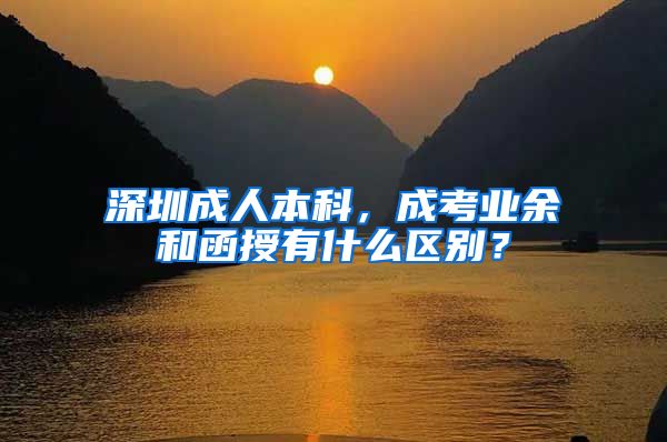 深圳成人本科，成考业余和函授有什么区别？