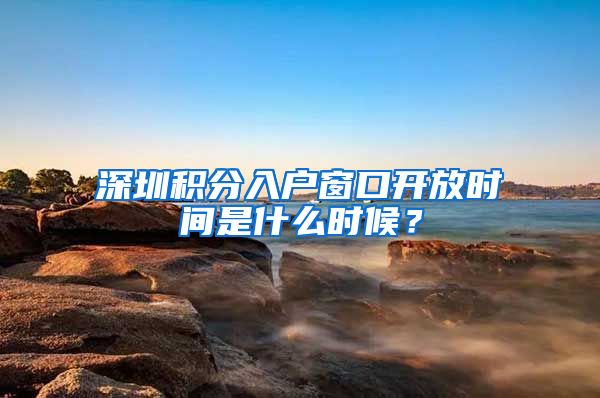 深圳积分入户窗口开放时间是什么时候？