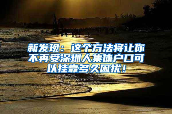 新发现：这个方法将让你不再受深圳人集体户口可以挂靠多久困扰！