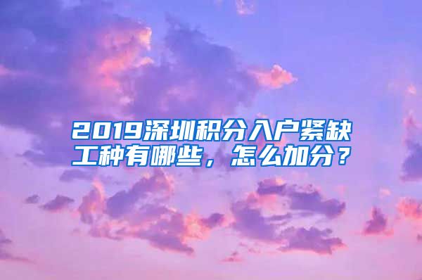 2019深圳积分入户紧缺工种有哪些，怎么加分？