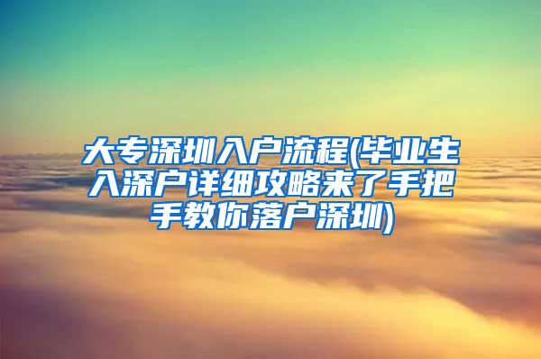 大专深圳入户流程(毕业生入深户详细攻略来了手把手教你落户深圳)