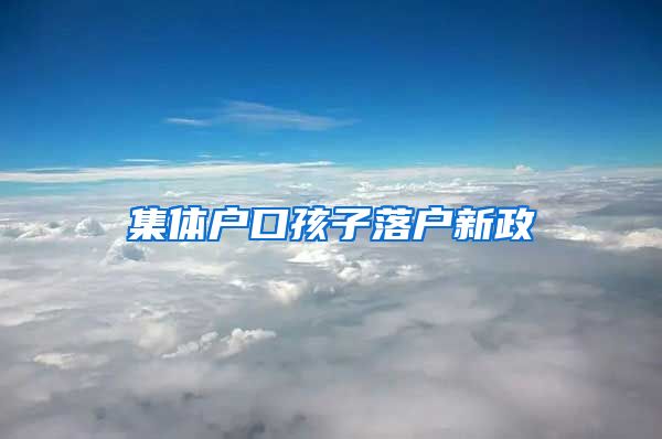 集体户口孩子落户新政