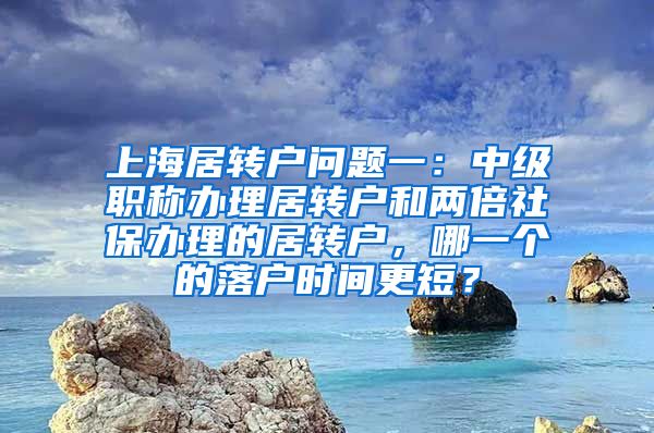 上海居转户问题一：中级职称办理居转户和两倍社保办理的居转户，哪一个的落户时间更短？