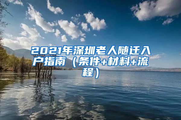 2021年深圳老人随迁入户指南（条件+材料+流程）