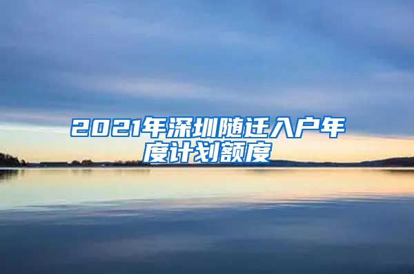 2021年深圳随迁入户年度计划额度