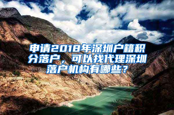 申请2018年深圳户籍积分落户，可以找代理深圳落户机构有哪些？