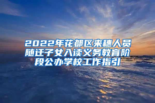 2022年花都区来穗人员随迁子女入读义务教育阶段公办学校工作指引