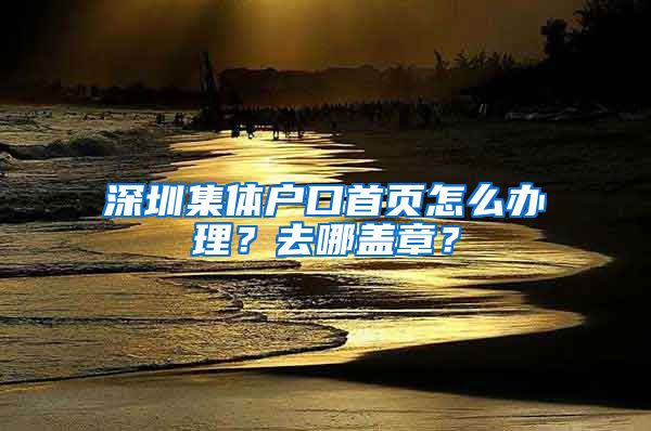 深圳集体户口首页怎么办理？去哪盖章？