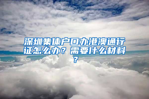 深圳集体户口办港澳通行证怎么办？需要什么材料？