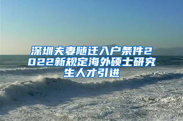 深圳夫妻随迁入户条件2022新规定海外硕士研究生人才引进