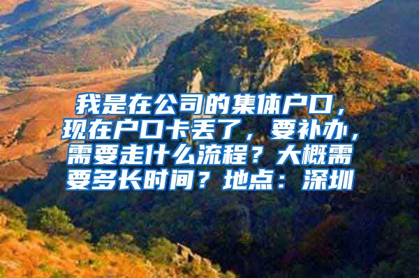 我是在公司的集体户口，现在户口卡丢了，要补办，需要走什么流程？大概需要多长时间？地点：深圳