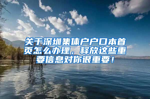 关于深圳集体户户口本首页怎么办理，释放这些重要信息对你很重要！