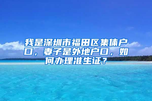 我是深圳市福田区集体户口，妻子是外地户口，如何办理准生证？