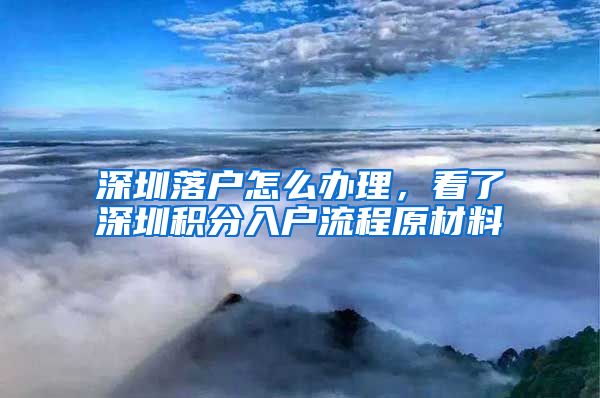 深圳落户怎么办理，看了深圳积分入户流程原材料