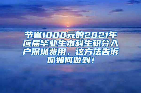 节省1000元的2021年应届毕业生本科生积分入户深圳费用，这方法告诉你如何做到！