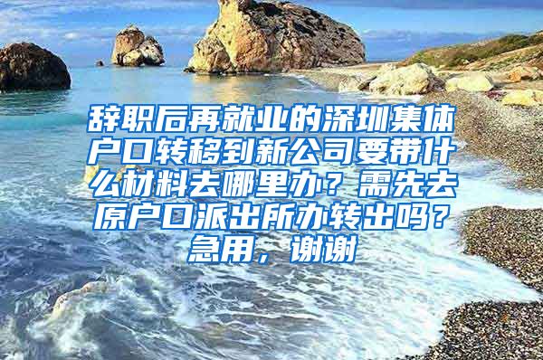 辞职后再就业的深圳集体户口转移到新公司要带什么材料去哪里办？需先去原户口派出所办转出吗？急用，谢谢