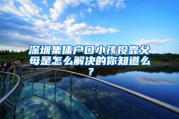 深圳集体户口小孩投靠父母是怎么解决的你知道么？