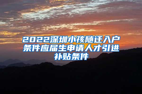 2022深圳小孩随迁入户条件应届生申请人才引进补贴条件