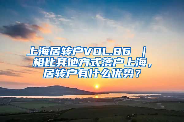 上海居转户VOL.86 ｜ 相比其他方式落户上海，居转户有什么优势？