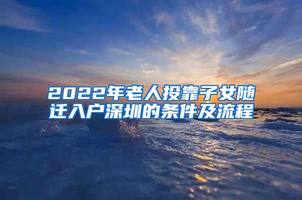 2022年老人投靠子女随迁入户深圳的条件及流程