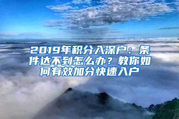 2019年积分入深户：条件达不到怎么办？教你如何有效加分快速入户