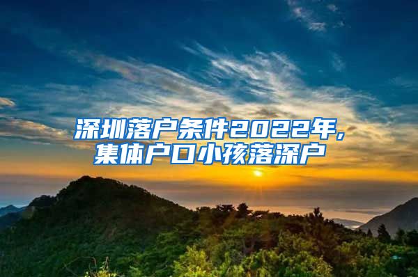 深圳落户条件2022年,集体户口小孩落深户