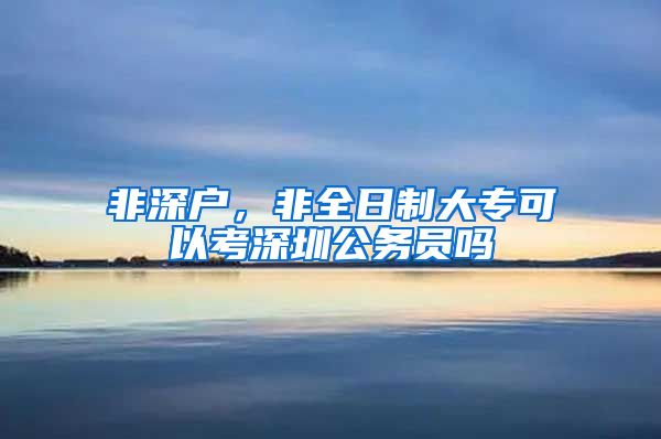 非深户，非全日制大专可以考深圳公务员吗