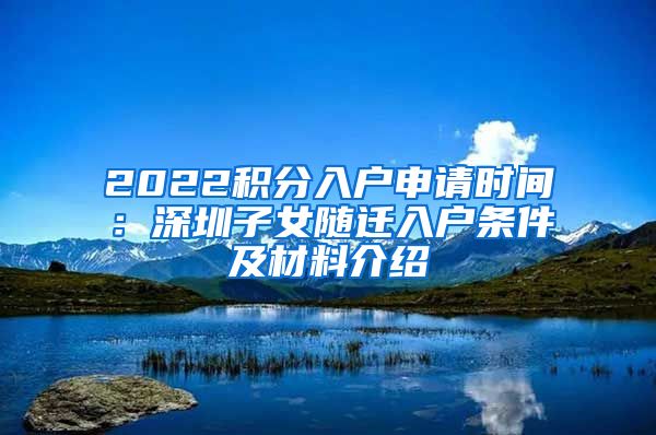 2022积分入户申请时间：深圳子女随迁入户条件及材料介绍