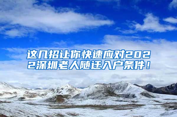 这几招让你快速应对2022深圳老人随迁入户条件！