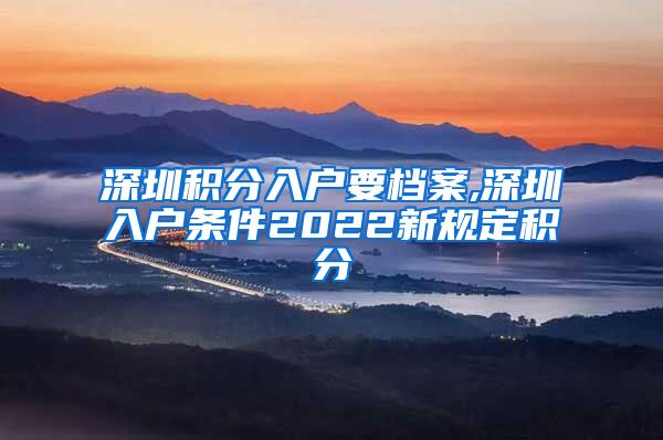 深圳积分入户要档案,深圳入户条件2022新规定积分