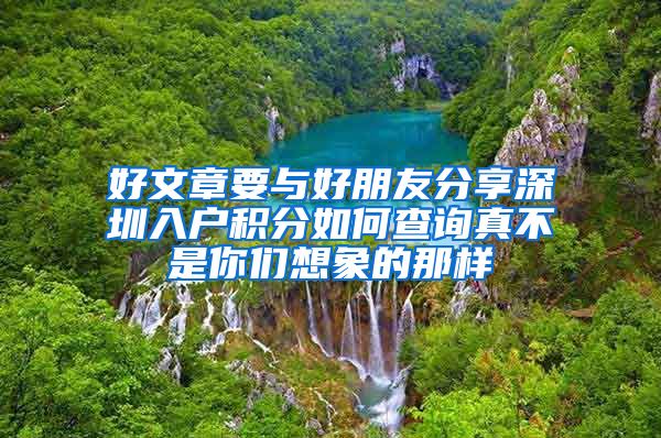 好文章要与好朋友分享深圳入户积分如何查询真不是你们想象的那样