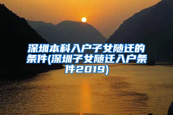 深圳本科入户子女随迁的条件(深圳子女随迁入户条件2019)