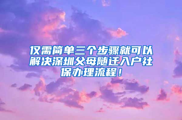 仅需简单三个步骤就可以解决深圳父母随迁入户社保办理流程！