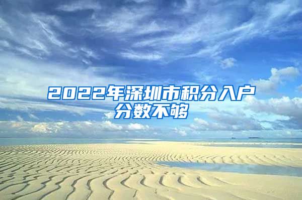 2022年深圳市积分入户分数不够