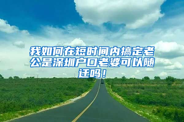 我如何在短时间内搞定老公是深圳户口老婆可以随迁吗！