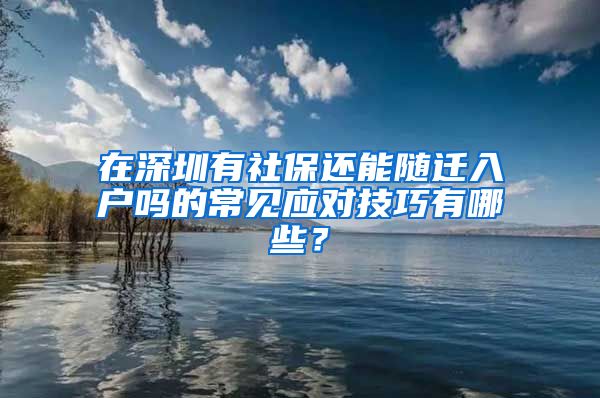 在深圳有社保还能随迁入户吗的常见应对技巧有哪些？