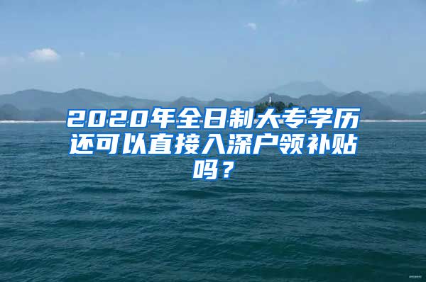 2020年全日制大专学历还可以直接入深户领补贴吗？