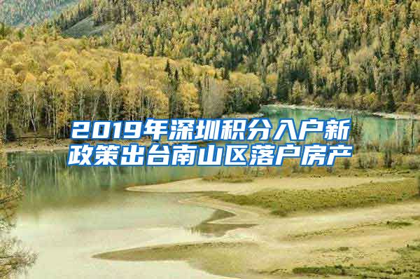 2019年深圳积分入户新政策出台南山区落户房产