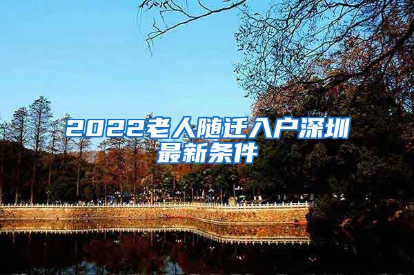 2022老人随迁入户深圳最新条件