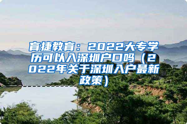 育捷教育：2022大专学历可以入深圳户口吗（2022年关于深圳入户最新政策）