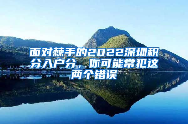 面对棘手的2022深圳积分入户分，你可能常犯这两个错误