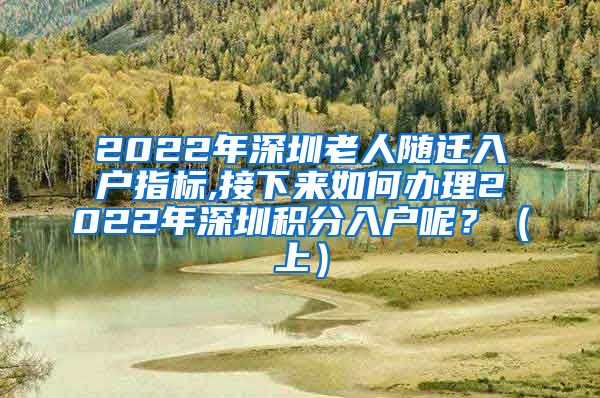 2022年深圳老人随迁入户指标,接下来如何办理2022年深圳积分入户呢？（上）