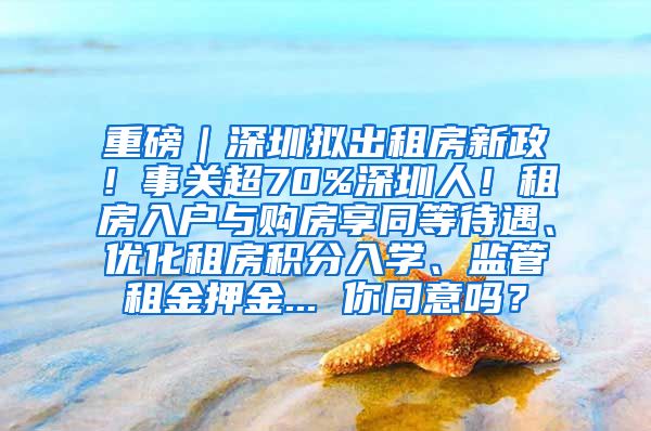 重磅｜深圳拟出租房新政！事关超70%深圳人！租房入户与购房享同等待遇、优化租房积分入学、监管租金押金... 你同意吗？