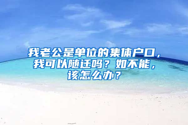 我老公是单位的集体户口，我可以随迁吗？如不能，该怎么办？